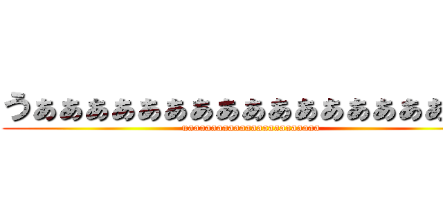 うぁぁぁぁぁぁぁぁぁぁぁぁぁぁぁぁぁあ (uaaaaaaaaaaaaaaaaaaaaaaa)