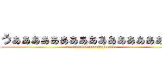 うぁぁぁぁぁぁぁぁぁぁぁぁぁぁぁぁぁあ (uaaaaaaaaaaaaaaaaaaaaaaa)