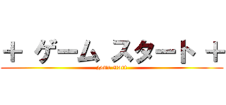 ＋ ゲーム スタート ＋ (game start)