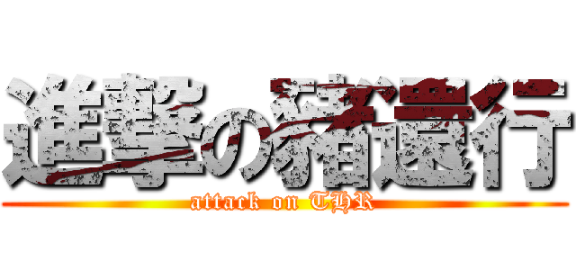進撃の豬還行 (attack on THR)