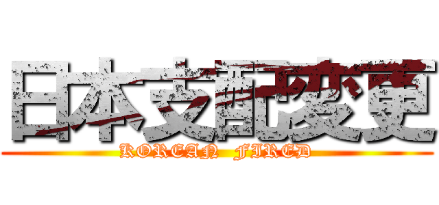 日本支配変更 (KOREAN  FIRED)