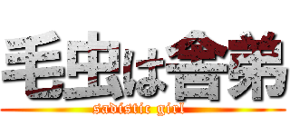 毛虫は舎弟 (sadistic girl )