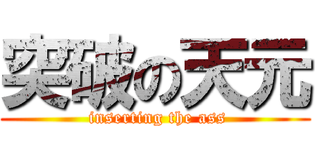 突破の天元 ( inserting the ass)