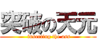 突破の天元 ( inserting the ass)