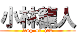 小林龍人 (long  on  jaw)