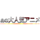 あの大人気アニメ ()