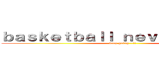 ｂａｓｋｅｔｂａｌｌ ｎｅｖｅｒ ｓｔｏｐｓ (keep going ~!!)