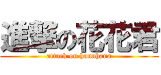 進撃の花花君 (attack on hanahana)