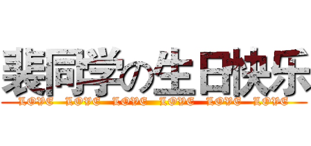 裴同学の生日快乐 (  LOVE   LOVE   LOVE   LOVE   LOVE   LOVE  )