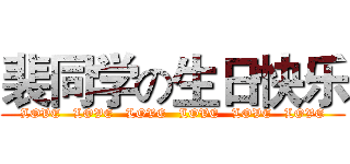裴同学の生日快乐 (  LOVE   LOVE   LOVE   LOVE   LOVE   LOVE  )
