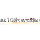 あと１０分くらいで出たい (To ten minutes de go sitai)