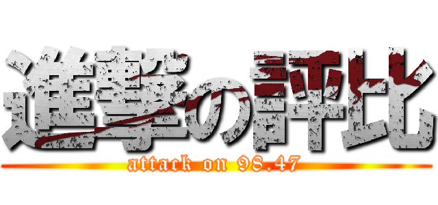進撃の評比 (attack on 98.47)