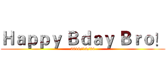 Ｈａｐｐｙ Ｂｄａｙ Ｂｒｏ！ (2016/12/24)