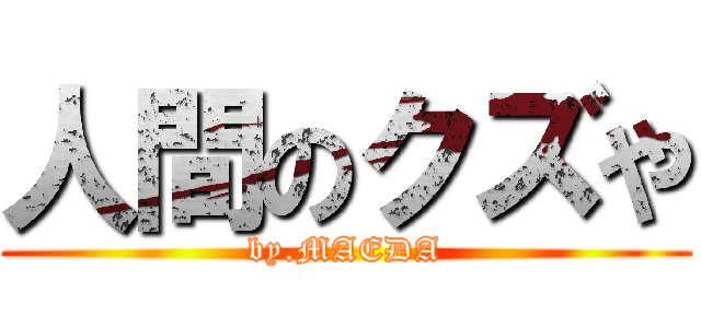 人間のクズや (by.MAEDA)
