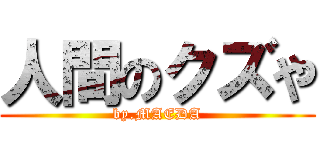 人間のクズや (by.MAEDA)