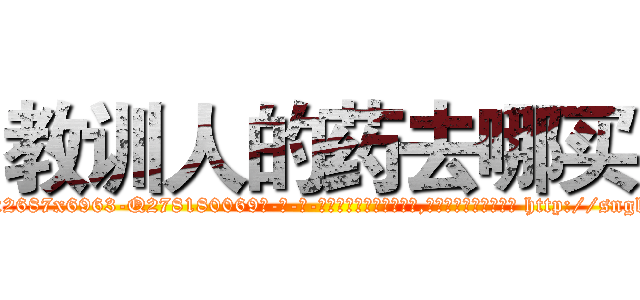 教训人的药去哪买 (教训人的药去哪买【电-186x2687x6963-Q278180069元-吉-药-业】我们做的是长期生意,靠的是老客户长期支持 http://sngk.net/jQe0Rh
)