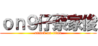 ｏｎ９仔蔡家俊 (attack on titan)