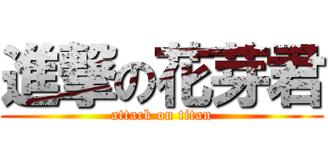 進撃の花芽君 (attack on titan)