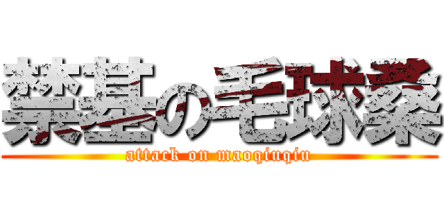 禁基の毛球桑 (attack on maoqiuqiu)