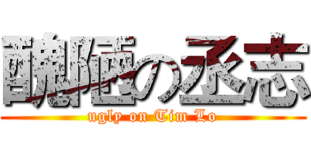 醜陋の丞志 (ugly on Tim Lo)