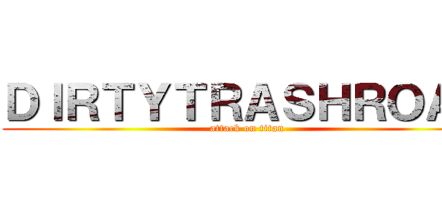 ＤＩＲＴＹＴＲＡＳＨＲＯＡＤ (attack on titan)