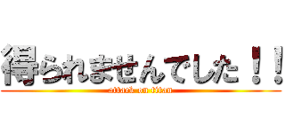 得られませんでした！！ (attack on titan)