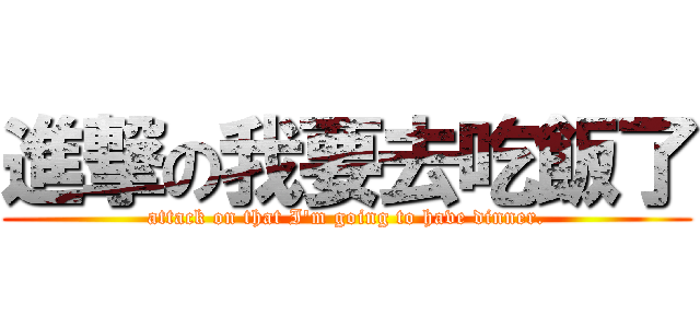 進撃の我要去吃飯了 (attack on that I\'m going to have dinner.)