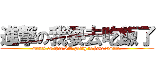 進撃の我要去吃飯了 (attack on that I\'m going to have dinner.)