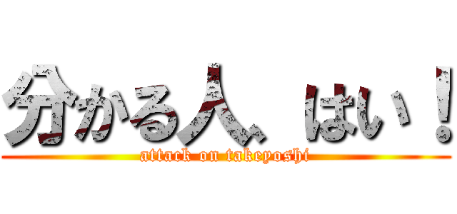 分かる人、はい！ (attack on takeyoshi)