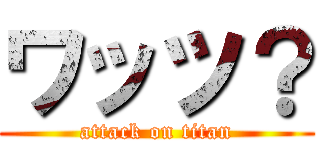 ワッツ？ (attack on titan)