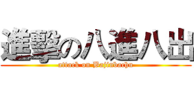 進擊の八進八出 (attack on Bajinbachu)
