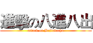 進擊の八進八出 (attack on Bajinbachu)