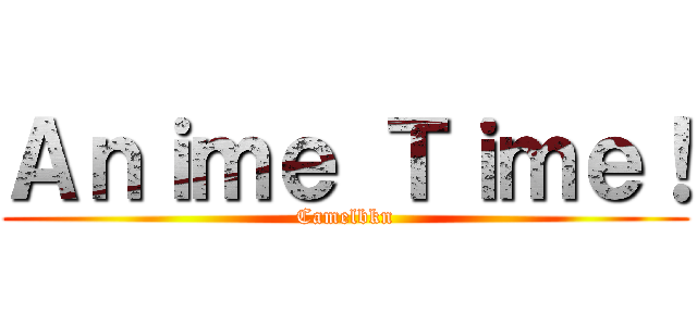 Ａｎｉｍｅ Ｔｉｍｅ！ (Camelbkn)