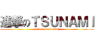 進撃のＴＳＵＮＡＭＩ (attack on tsunami)