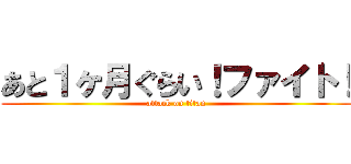 あと１ヶ月ぐらい！ファイト！ (attack on titan)