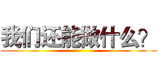 我们还能做什么？ ()