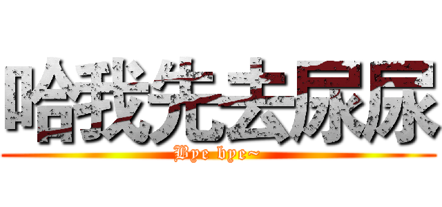 哈我先去尿尿 (Bye bye~)