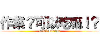 作業？可以吃嘛！？ (attack on titan)