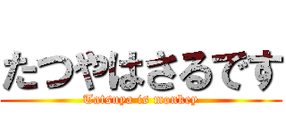 たつやはさるです (Tatsuya is monkey)