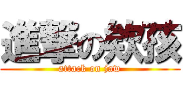 進撃の欸孩 (attack on jaw)
