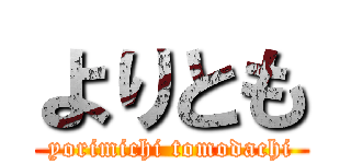 よりとも (yorimichi tomodachi)