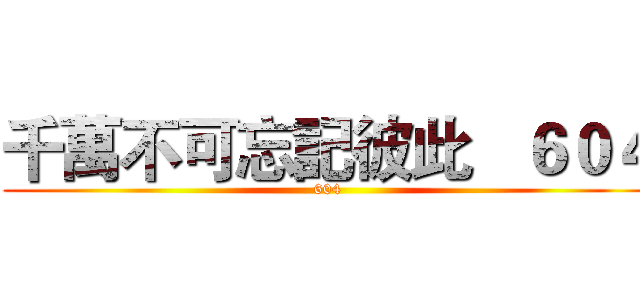 千萬不可忘記彼此   ６０４ (604)