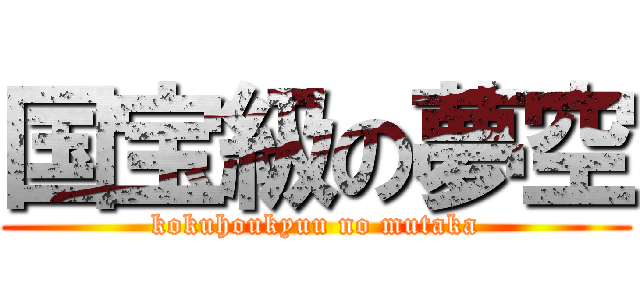 国宝級の夢空 (kokuhoukyuu no mutaka)