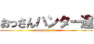 おっさんハンター達 (monsterhunter)