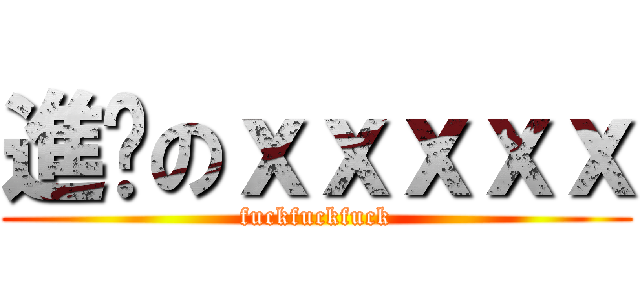 進擊のｘｘｘｘｘ (fuckfuckfuck)