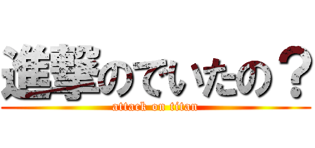 進撃のでいたの？ (attack on titan)