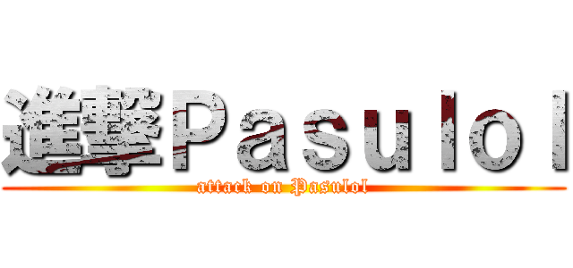 進撃Ｐａｓｕｌｏｌ (attack on Pasulol)