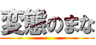 変態のまな ()