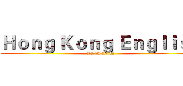 Ｈｏｎｇ Ｋｏｎｇ Ｅｎｇｌｉｓｈ (By 1A Jacky)