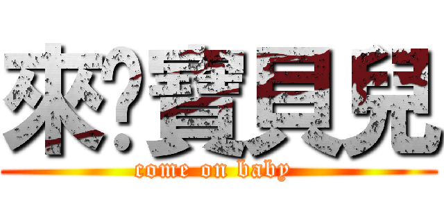 來吧寶貝兒 (come on baby )